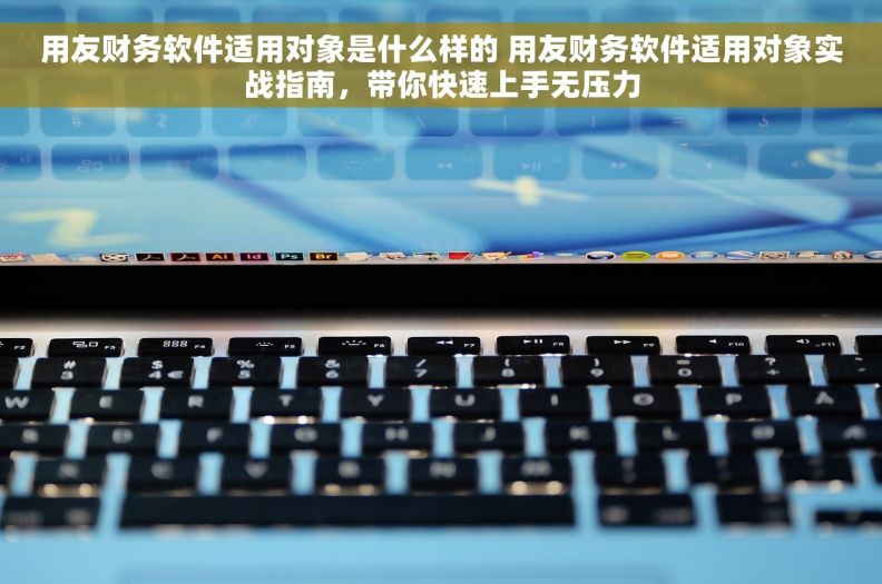 用友财务软件适用对象是什么样的 用友财务软件适用对象实战指南，带你快速上手无压力