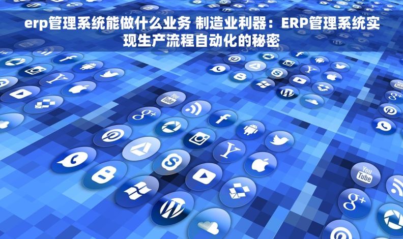erp管理系统能做什么业务 制造业利器:ERP管理系统实现生产流程自动化的秘密 erp管理系统能做什么业务 制造业利器:ERP管理系统实现生产流程自动化的秘密