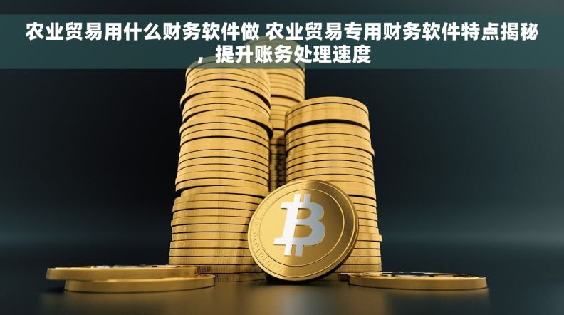 农业贸易用什么财务软件做 农业贸易专用财务软件特点揭秘，提升账务处理速度