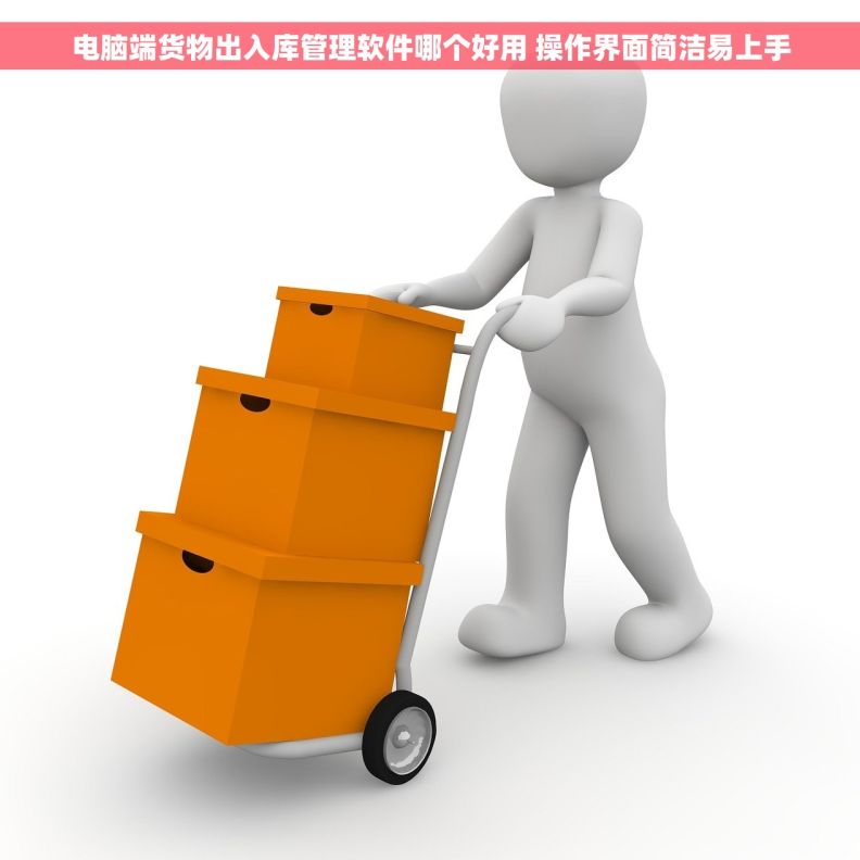 电脑端货物出入库管理软件哪个好用 操作界面简洁易上手