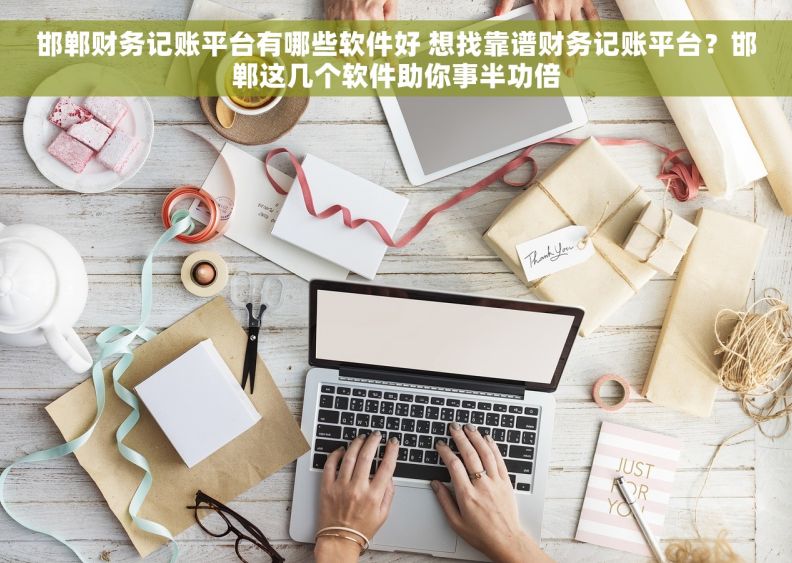 邯郸财务记账平台有哪些软件好 想找靠谱财务记账平台?邯郸这几个软件助你事半功倍 邯郸财务记账平台有哪些软件好 想找靠谱财务记账平台?邯郸这几个软件助你事半功倍