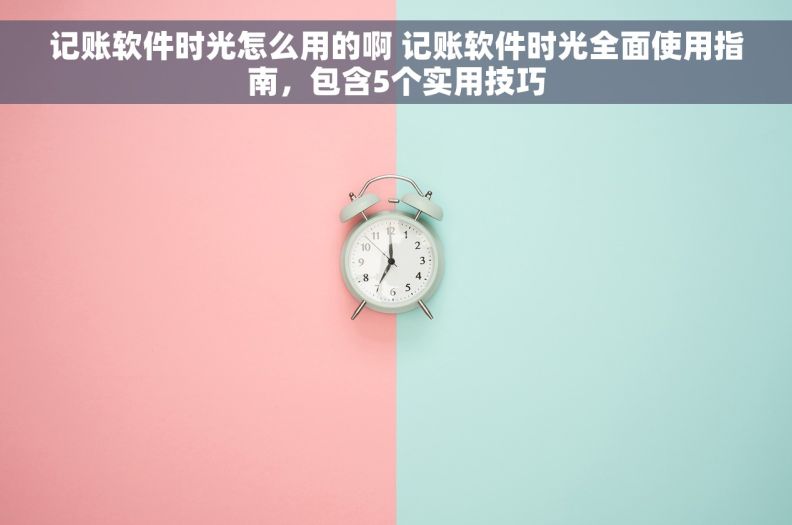 记账软件时光怎么用的啊 记账软件时光全面使用指南，包含5个实用技巧