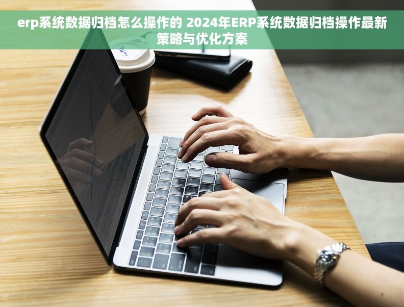 erp系统数据归档怎么操作的 2024年ERP系统数据归档操作最新策略与优化方案