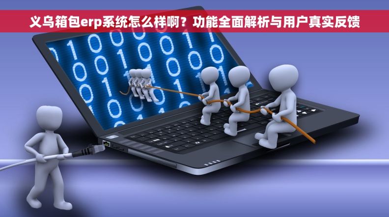 义乌箱包erp系统怎么样啊？功能全面解析与用户真实反馈