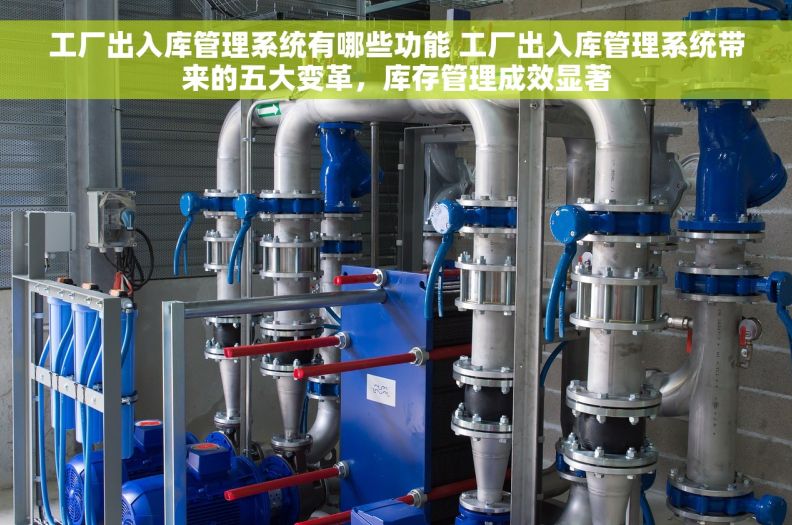 工厂出入库管理系统有哪些功能 工厂出入库管理系统带来的五大变革，库存管理成效显著