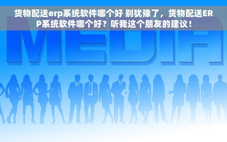 货物配送erp系统软件哪个好 别犹豫了，货物配送ERP系统软件哪个好？听我这个朋友的建议！