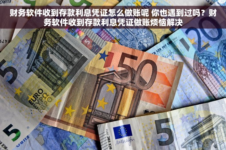 财务软件收到存款利息凭证怎么做账呢 你也遇到过吗？财务软件收到存款利息凭证做账烦恼解决