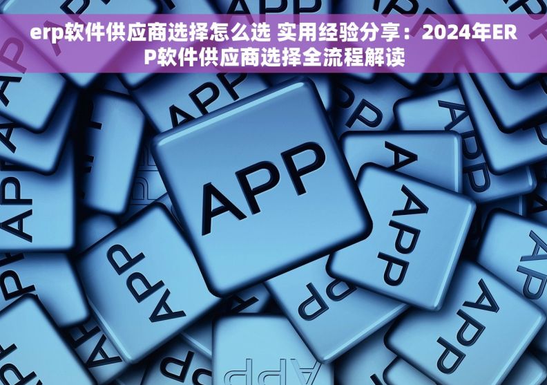 erp软件供应商选择怎么选 实用经验分享：2024年ERP软件供应商选择全流程解读