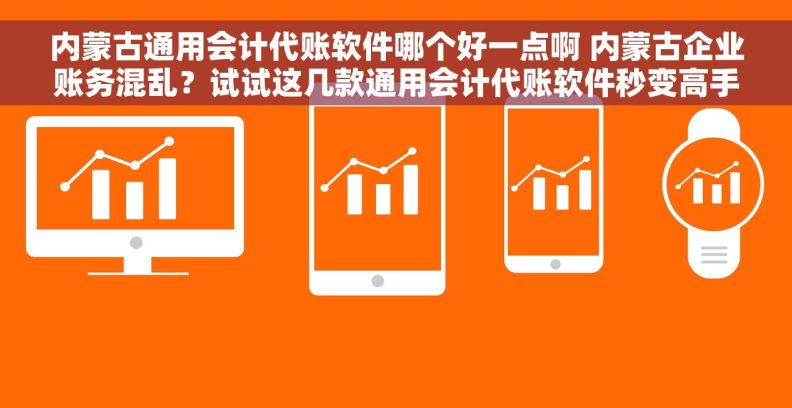 内蒙古通用会计代账软件哪个好一点啊 内蒙古企业账务混乱?试试这几款通用会计代账软件秒变高手 内蒙古通用会计代账软件哪个好一点啊 内蒙古企业账务混乱?试试这几款通用会计代账软件秒变高手
