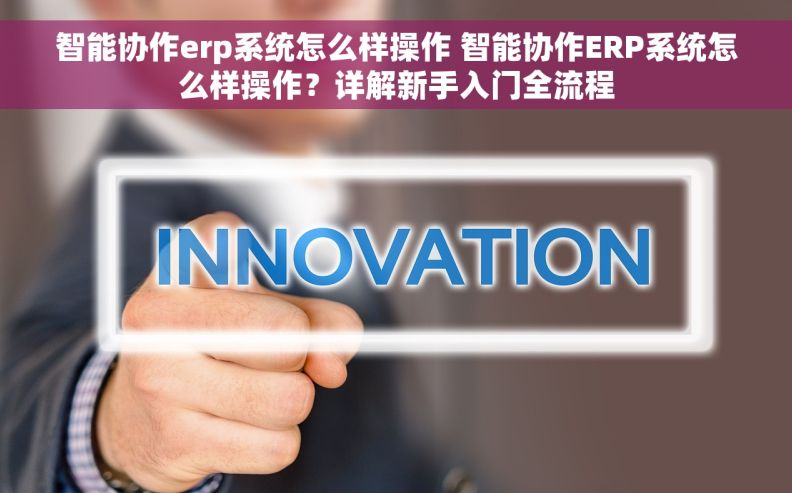 智能协作erp系统怎么样操作 智能协作ERP系统怎么样操作？详解新手入门全流程