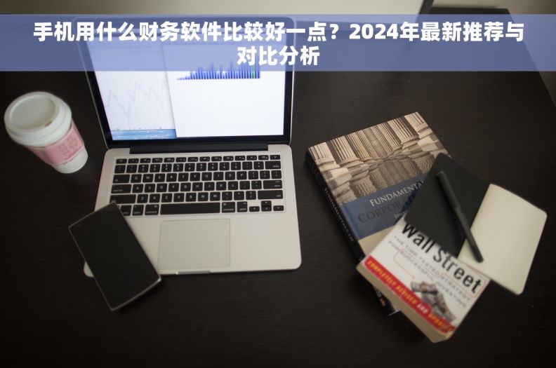 手机用什么财务软件比较好一点？2024年最新推荐与对比分析