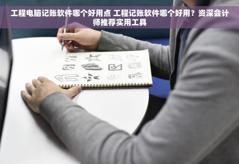 工程电脑记账软件哪个好用点 工程记账软件哪个好用？资深会计师推荐实用工具