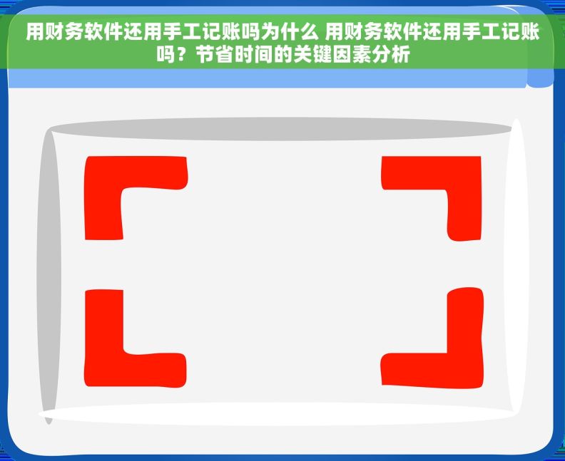 用财务软件还用手工记账吗为什么 用财务软件还用手工记账吗？节省时间的关键因素分析