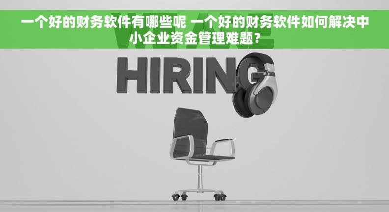 一个好的财务软件有哪些呢 一个好的财务软件如何解决中小企业资金管理难题？