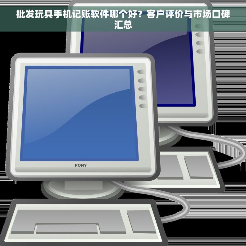 批发玩具手机记账软件哪个好？客户评价与市场口碑汇总