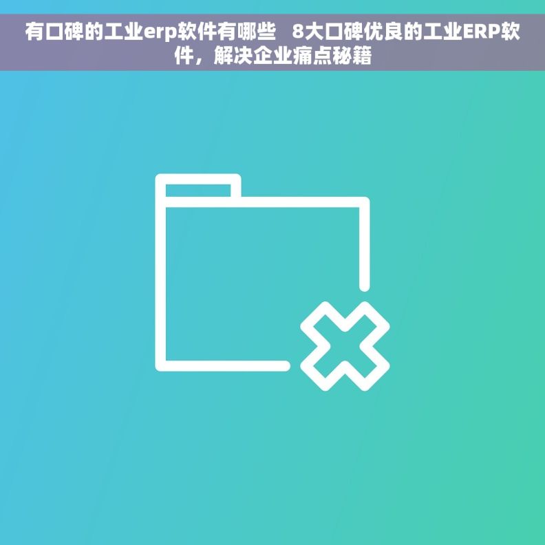 有口碑的工业erp软件有哪些   8大口碑优良的工业ERP软件，解决企业痛点秘籍