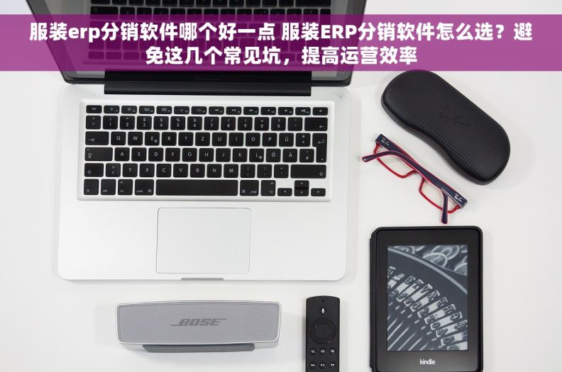 服装erp分销软件哪个好一点 服装ERP分销软件怎么选？避免这几个常见坑，提高运营效率