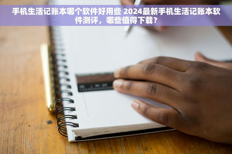 手机生活记账本哪个软件好用些 2024最新手机生活记账本软件测评，哪些值得下载？