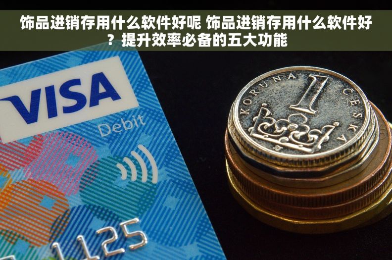 饰品进销存用什么软件好呢 饰品进销存用什么软件好？提升效率必备的五大功能