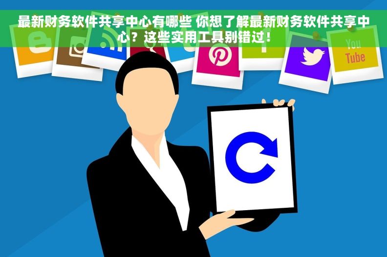 最新财务软件共享中心有哪些 你想了解最新财务软件共享中心？这些实用工具别错过！