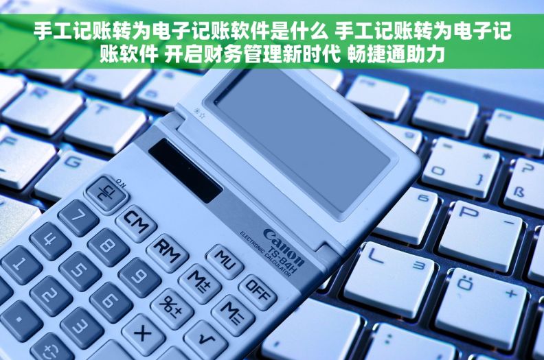 手工记账转为电子记账软件是什么 手工记账转为电子记账软件 开启财务管理新时代 畅捷通助力