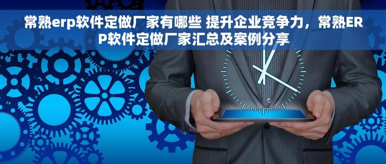 常熟erp软件定做厂家有哪些 提升企业竞争力,常熟ERP软件定做厂家汇总及案例分享 常熟erp软件定做厂家有哪些 提升企业竞争力,常熟ERP软件定做厂家汇总及案例分享