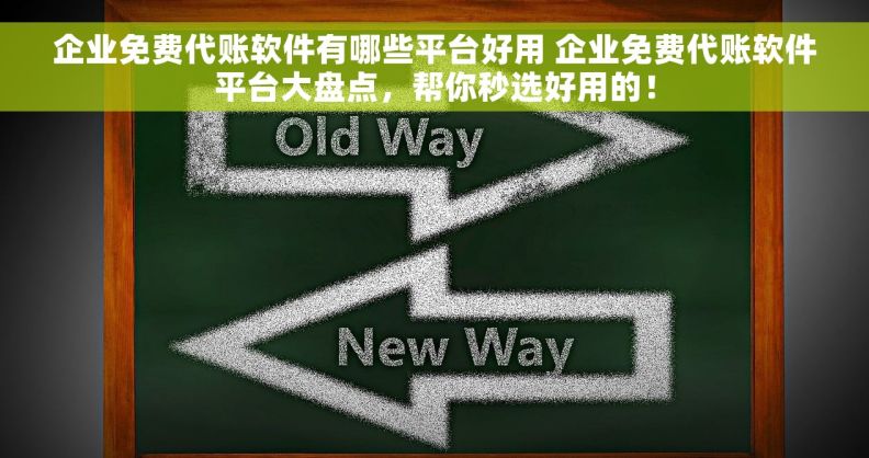 企业免费代账软件有哪些平台好用 企业免费代账软件平台大盘点，帮你秒选好用的！