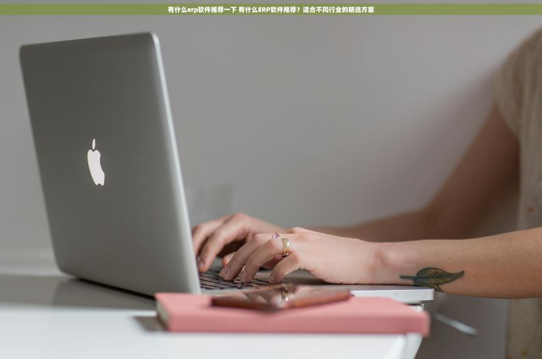 有什么erp软件推荐一下 有什么ERP软件推荐？适合不同行业的精选方案