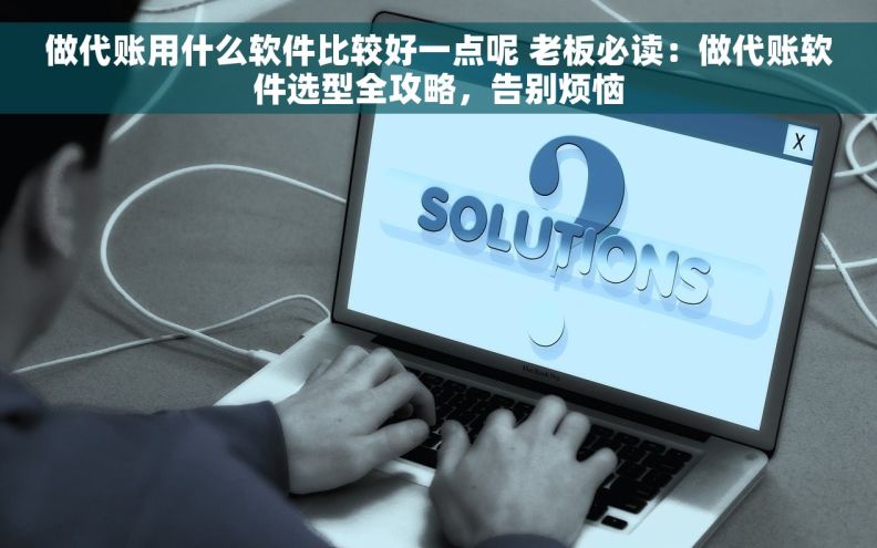 做代账用什么软件比较好一点呢 老板必读：做代账软件选型全攻略，告别烦恼