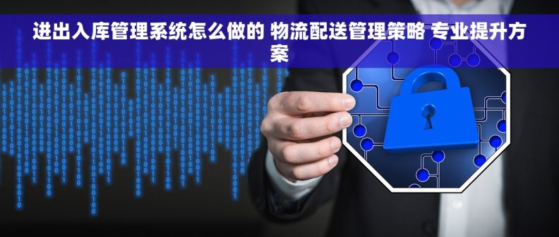 进出入库管理系统怎么做的 物流配送管理策略 专业提升方案