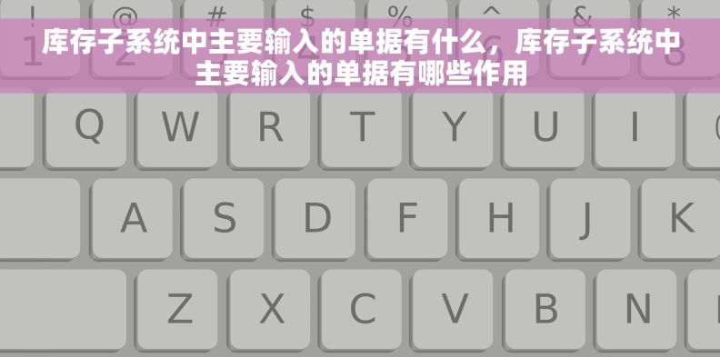 库存子系统中主要输入的单据有什么,库存子系统中主要输入的单据有哪些作用 库存子系统中主要输入的单据有什么,库存子系统中主要输入的单据有哪些作用