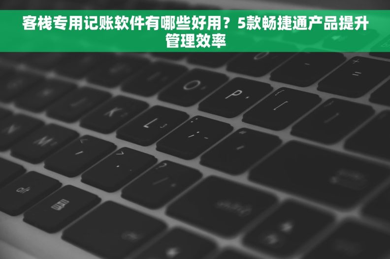 客栈专用记账软件有哪些好用？5款畅捷通产品提升管理效率