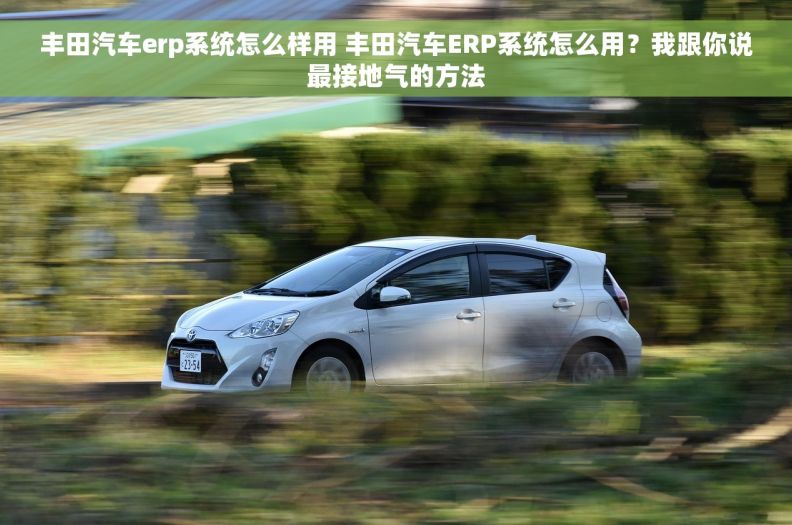 丰田汽车erp系统怎么样用 丰田汽车ERP系统怎么用？我跟你说最接地气的方法