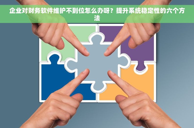 企业对财务软件维护不到位怎么办呀？提升系统稳定性的六个方法