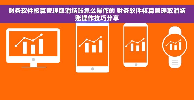 财务软件核算管理取消结账怎么操作的 财务软件核算管理取消结账操作技巧分享 财务软件核算管理取消结账怎么操作的 财务软件核算管理取消结账操作技巧分享