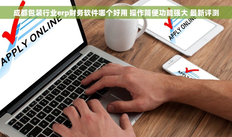 成都包装行业erp财务软件哪个好用 操作简便功能强大 最新评测 成都包装行业erp财务软件哪个好用 操作简便功能强大 最新评测