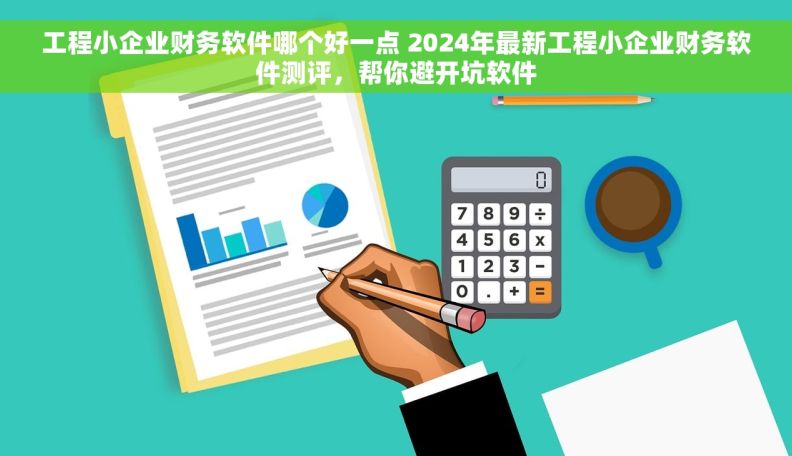 工程小企业财务软件哪个好一点 2024年最新工程小企业财务软件测评，帮你避开坑软件