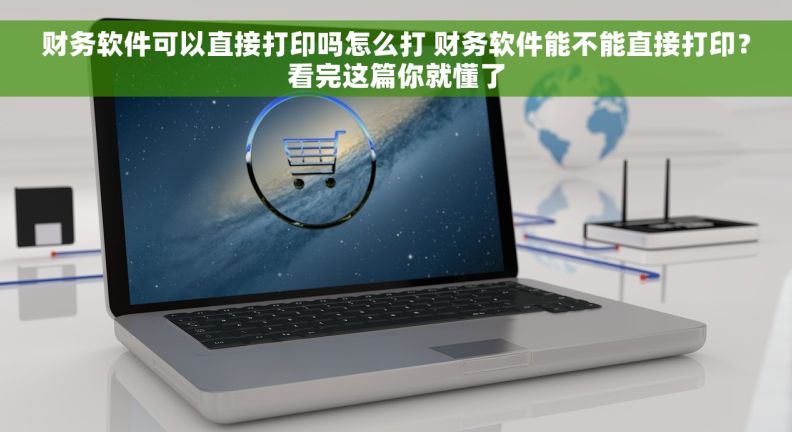 财务软件可以直接打印吗怎么打 财务软件能不能直接打印?看完这篇你就懂了 财务软件可以直接打印吗怎么打 财务软件能不能直接打印?看完这篇你就懂了