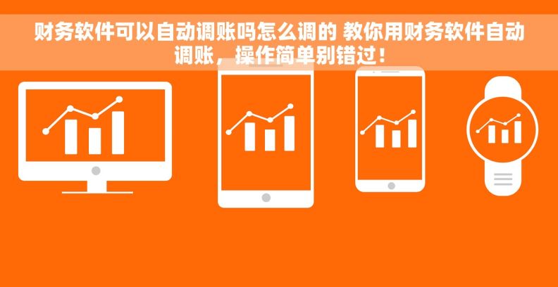 财务软件可以自动调账吗怎么调的 教你用财务软件自动调账，操作简单别错过！