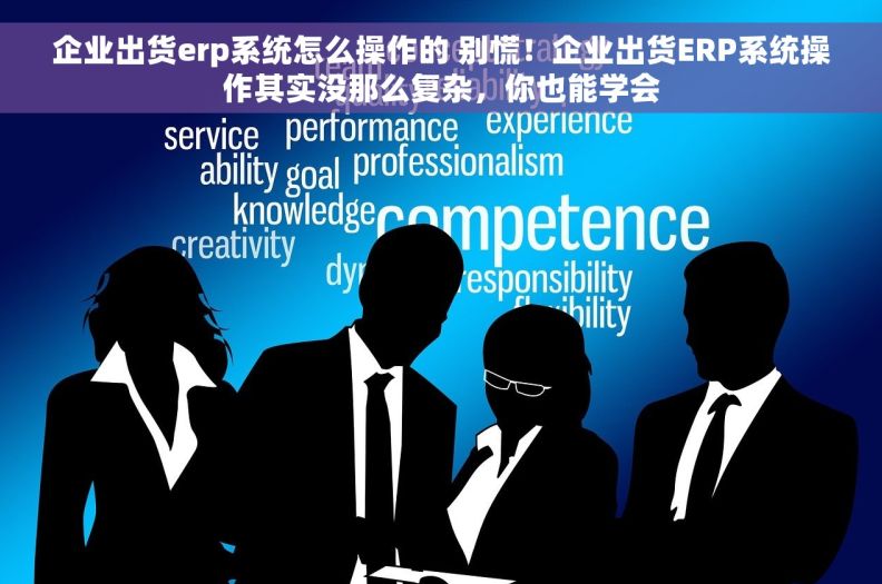 企业出货erp系统怎么操作的 别慌！企业出货ERP系统操作其实没那么复杂，你也能学会