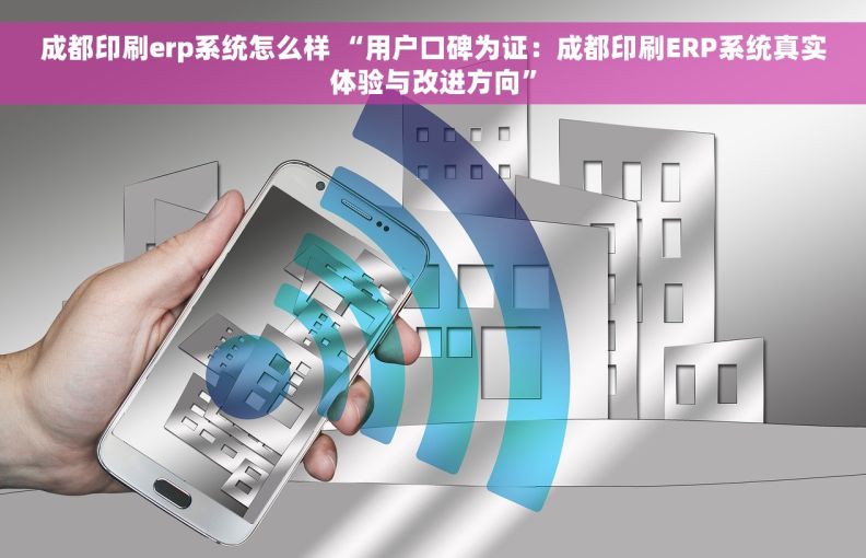 成都印刷erp系统怎么样 “用户口碑为证:成都印刷ERP系统真实体验与改进方向” 成都印刷erp系统怎么样 “用户口碑为证:成都印刷ERP系统真实体验与改进方向”