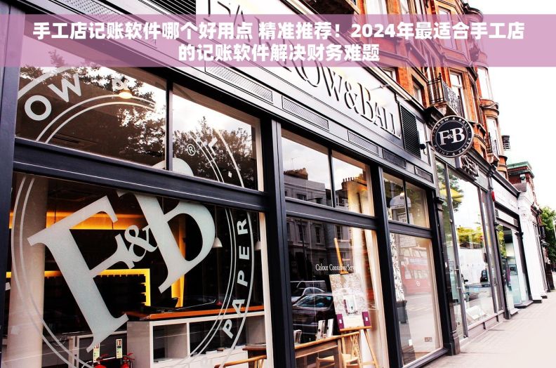 手工店记账软件哪个好用点 精准推荐！2024年最适合手工店的记账软件解决财务难题
