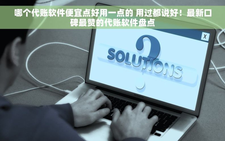 哪个代账软件便宜点好用一点的 用过都说好！最新口碑最赞的代账软件盘点