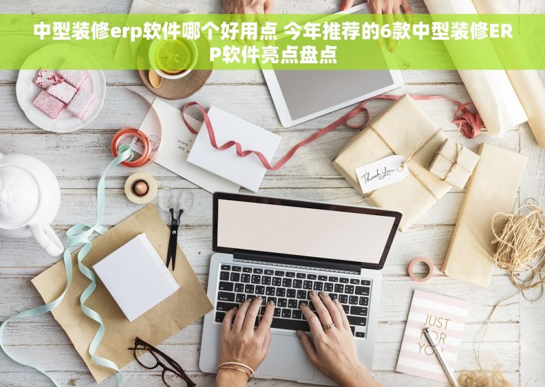 中型装修erp软件哪个好用点 今年推荐的6款中型装修ERP软件亮点盘点