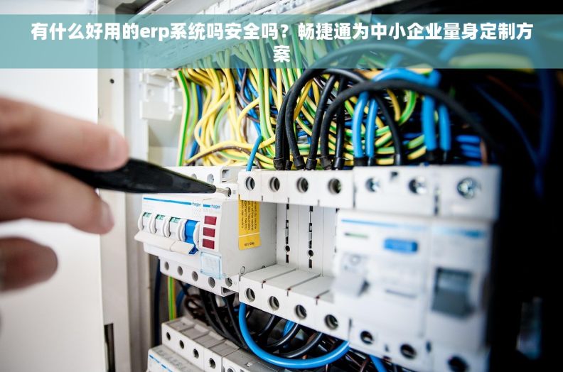 有什么好用的erp系统吗安全吗?畅捷通为中小企业量身定制方案 有什么好用的erp系统吗安全吗?畅捷通为中小企业量身定制方案