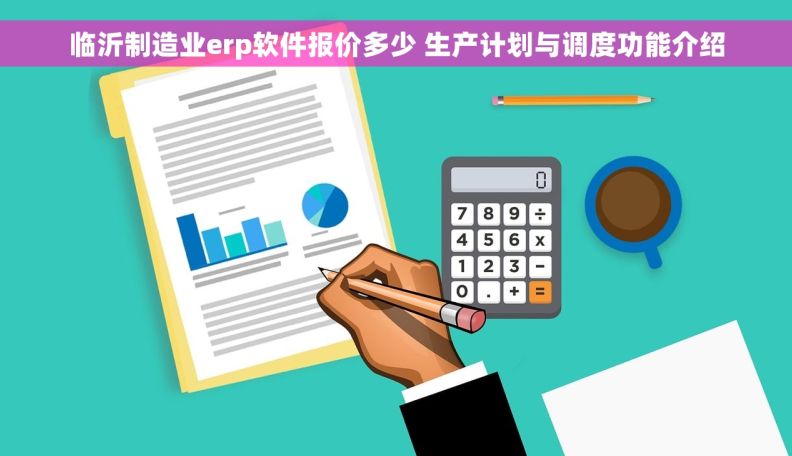 临沂制造业erp软件报价多少 生产计划与调度功能介绍