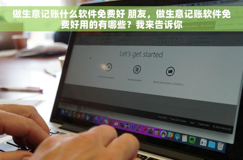 做生意记账什么软件免费好 朋友，做生意记账软件免费好用的有哪些？我来告诉你