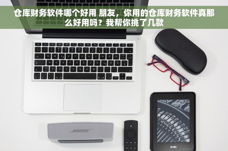 仓库财务软件哪个好用 朋友，你用的仓库财务软件真那么好用吗？我帮你挑了几款