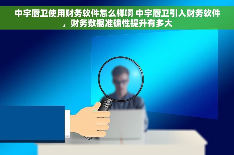 中宇厨卫使用财务软件怎么样啊 中宇厨卫引入财务软件，财务数据准确性提升有多大
