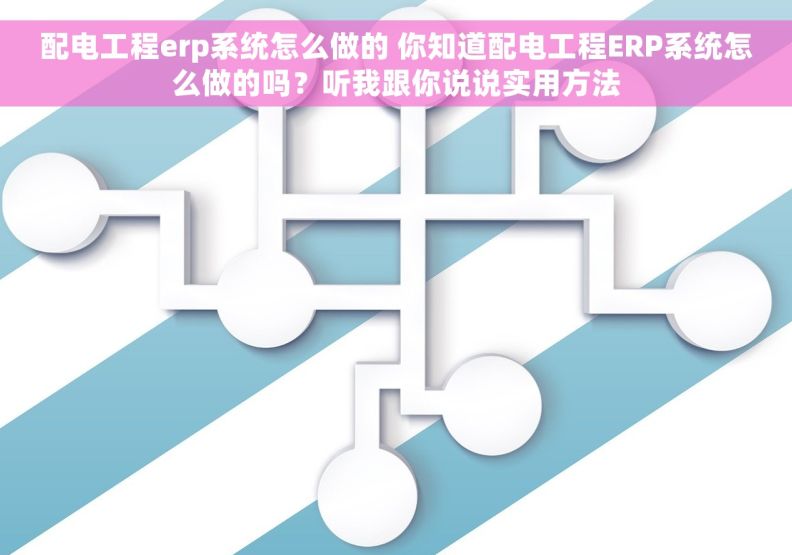 配电工程erp系统怎么做的 你知道配电工程ERP系统怎么做的吗？听我跟你说说实用方法